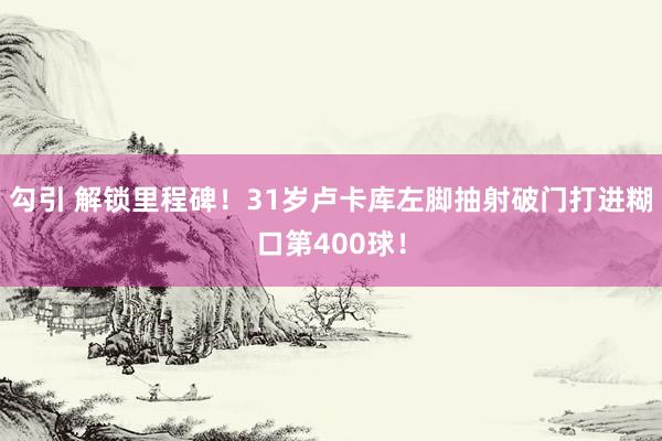 勾引 解锁里程碑！31岁卢卡库左脚抽射破门打进糊口第400球！